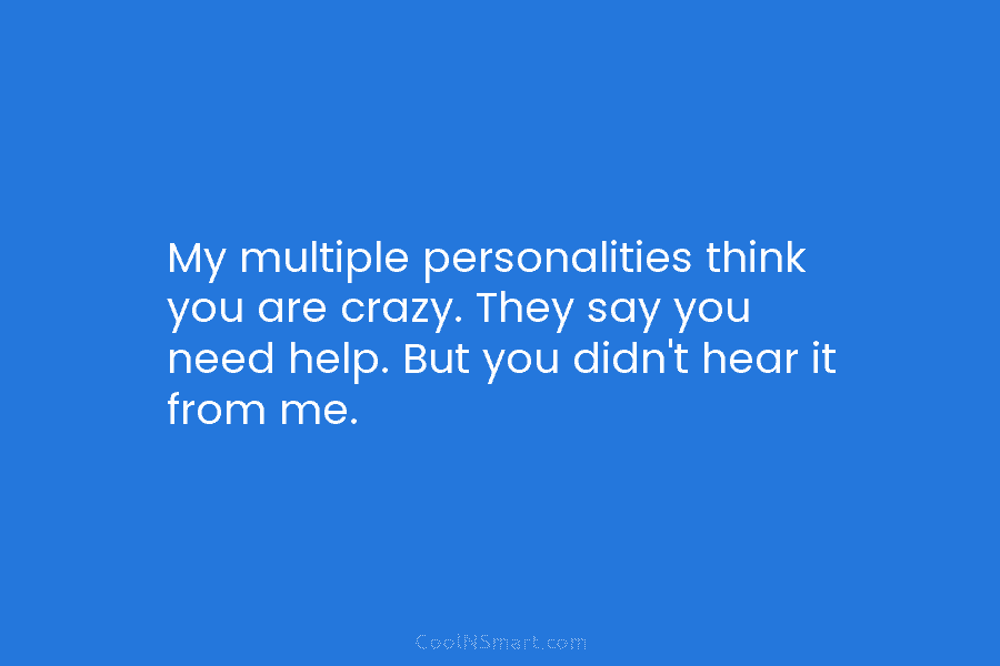 My multiple personalities think you are crazy. They say you need help. But you didn’t...