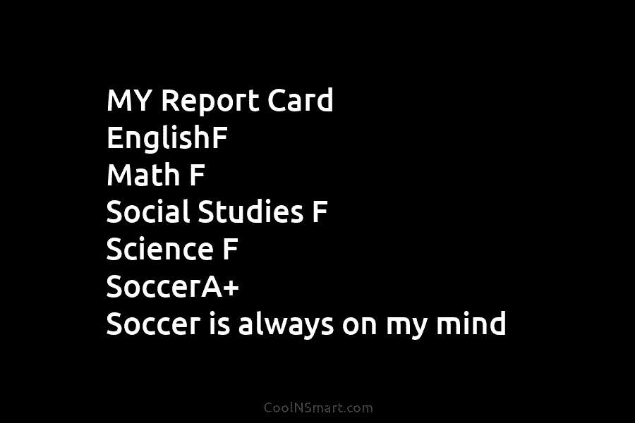 MY Report Card EnglishF Math F Social Studies F Science F SoccerA+ Soccer is always...