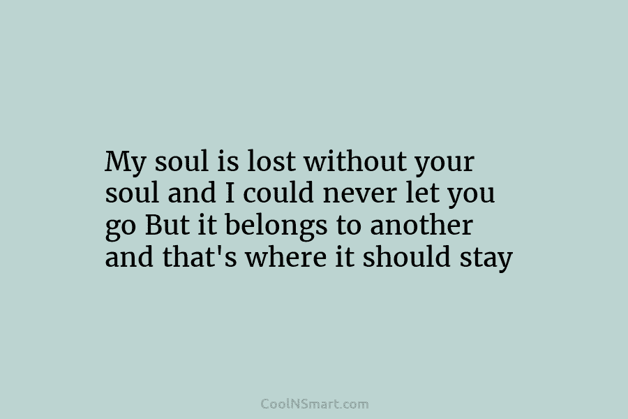 My soul is lost without your soul and I could never let you go But it belongs to another and...
