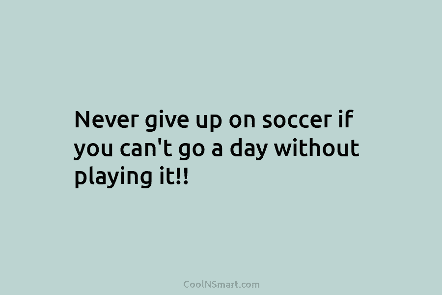 Never give up on soccer if you can’t go a day without playing it!!