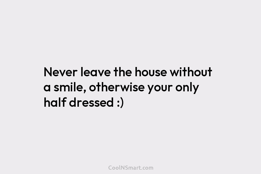 Never leave the house without a smile, otherwise your only half dressed :)