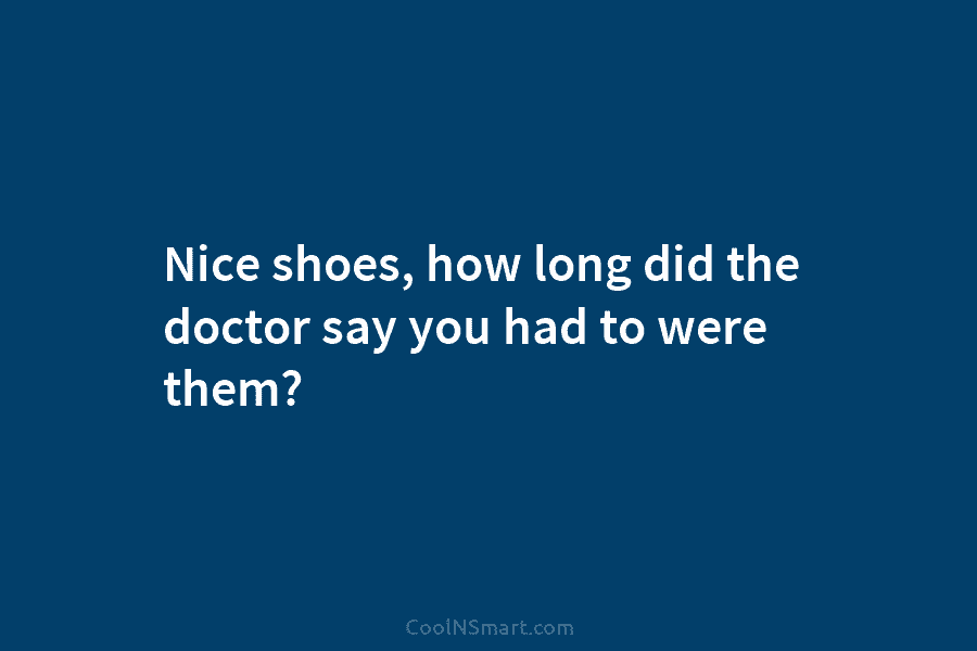 Nice shoes, how long did the doctor say you had to were them?