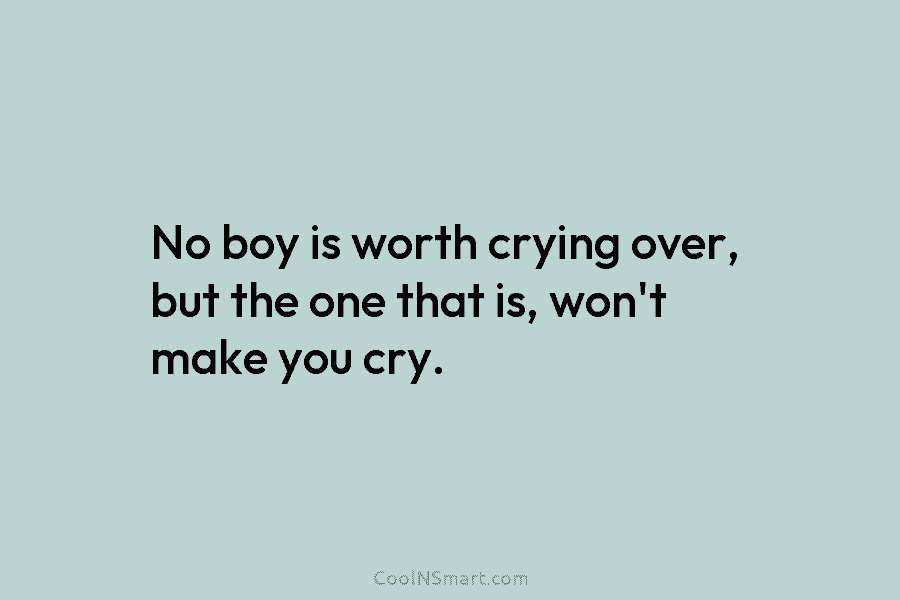 No boy is worth crying over, but the one that is, won’t make you cry.