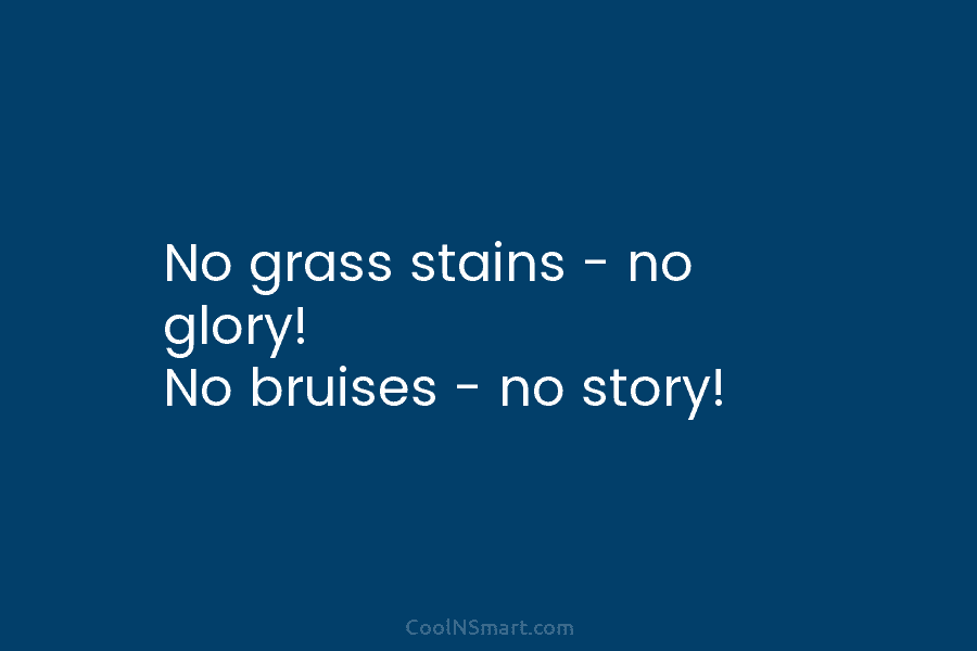 No grass stains – no glory! No bruises – no story!