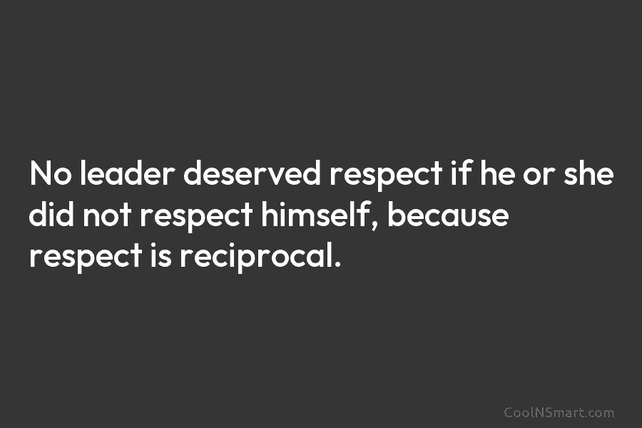 No leader deserved respect if he or she did not respect himself, because respect is reciprocal.