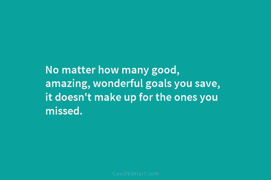 No matter how many good, amazing, wonderful goals you save, it doesn’t make up for...