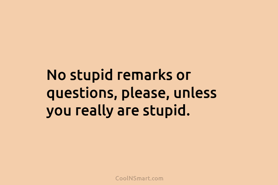 No stupid remarks or questions, please, unless you really are stupid.