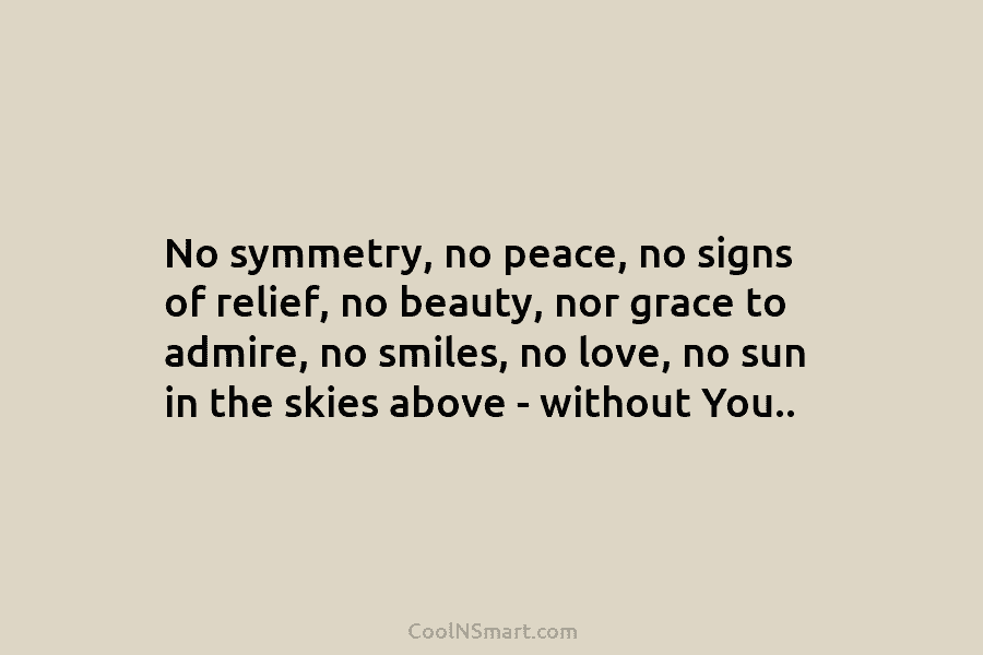 No symmetry, no peace, no signs of relief, no beauty, nor grace to admire, no...