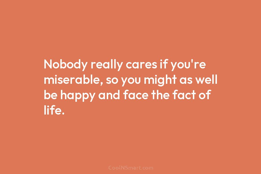 Nobody really cares if you’re miserable, so you might as well be happy and face...