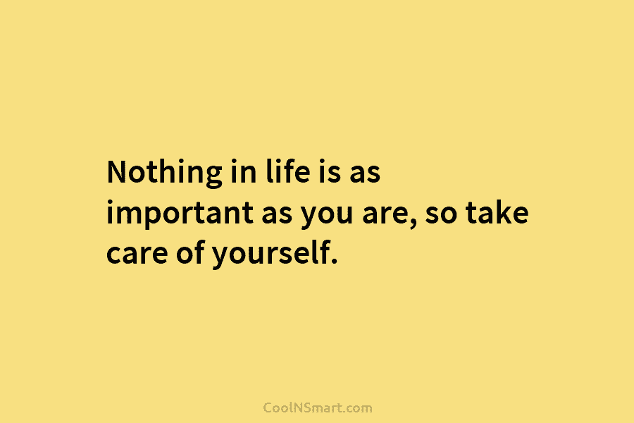 Nothing in life is as important as you are, so take care of yourself.