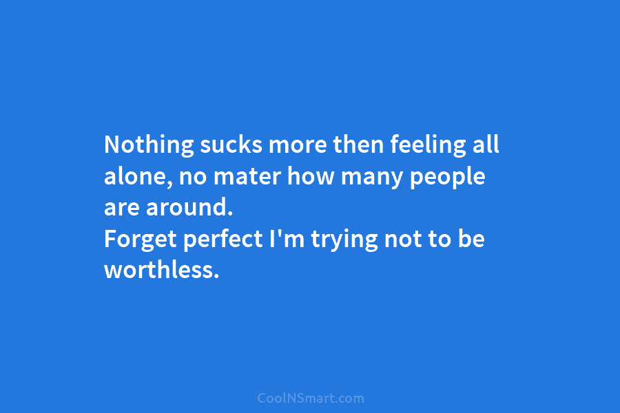 Nothing sucks more then feeling all alone, no mater how many people are around. Forget...