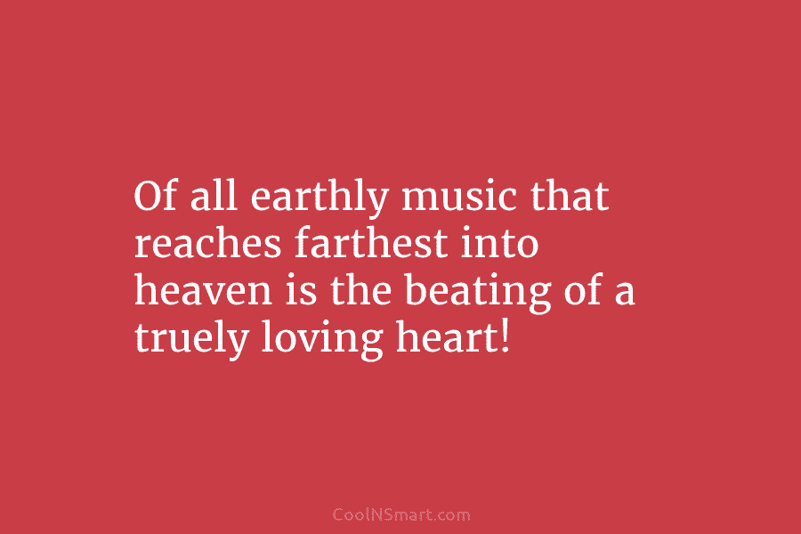 Of all earthly music that reaches farthest into heaven is the beating of a truely...