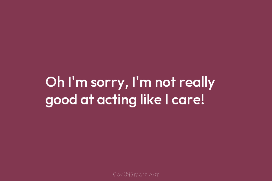 Oh I’m sorry, I’m not really good at acting like I care!