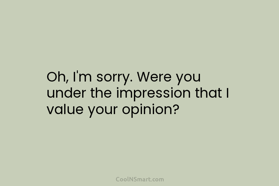 Oh, I’m sorry. Were you under the impression that I value your opinion?
