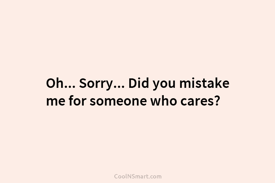 Oh… Sorry… Did you mistake me for someone who cares?