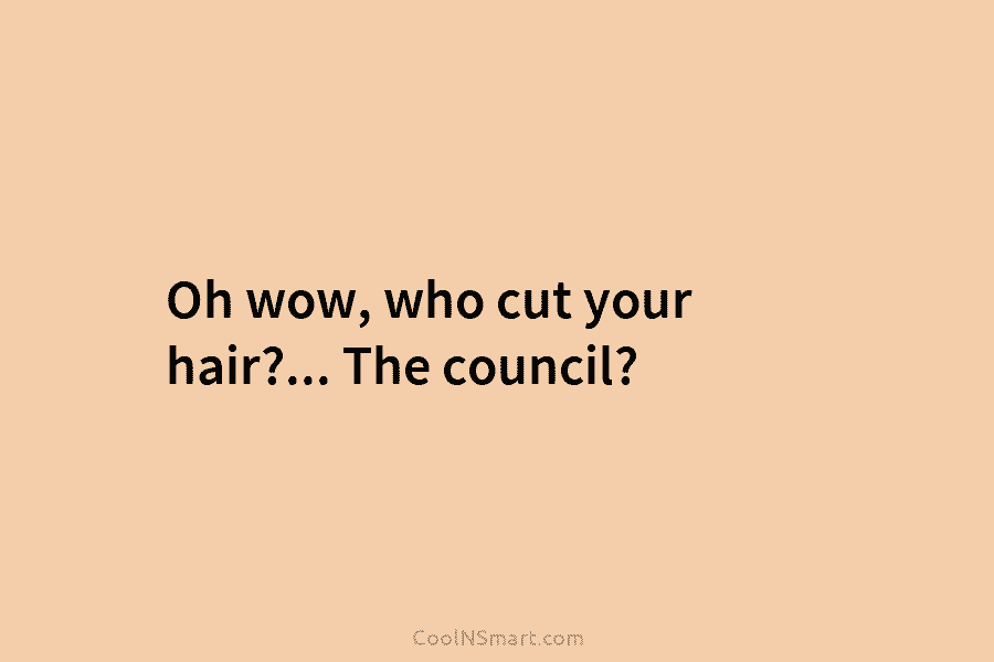 Oh wow, who cut your hair?… The council?