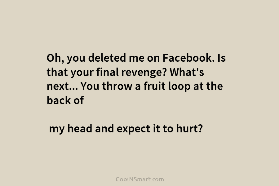 Oh, you deleted me on Facebook. Is that your final revenge? What’s next… You throw...