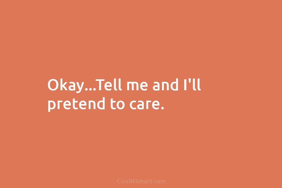 Okay…Tell me and I’ll pretend to care.