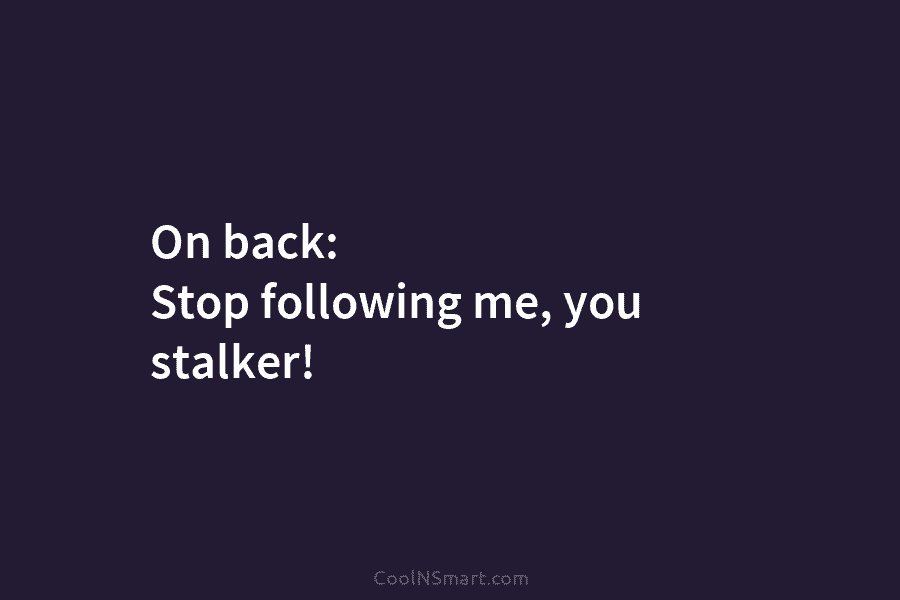 On back: Stop following me, you stalker!