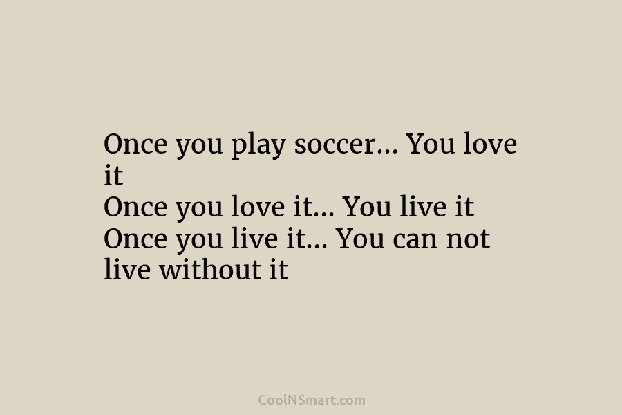 Once you play soccer… You love it Once you love it… You live it Once...