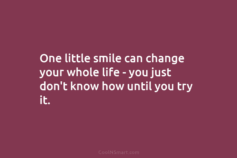 One little smile can change your whole life – you just don’t know how until you try it.