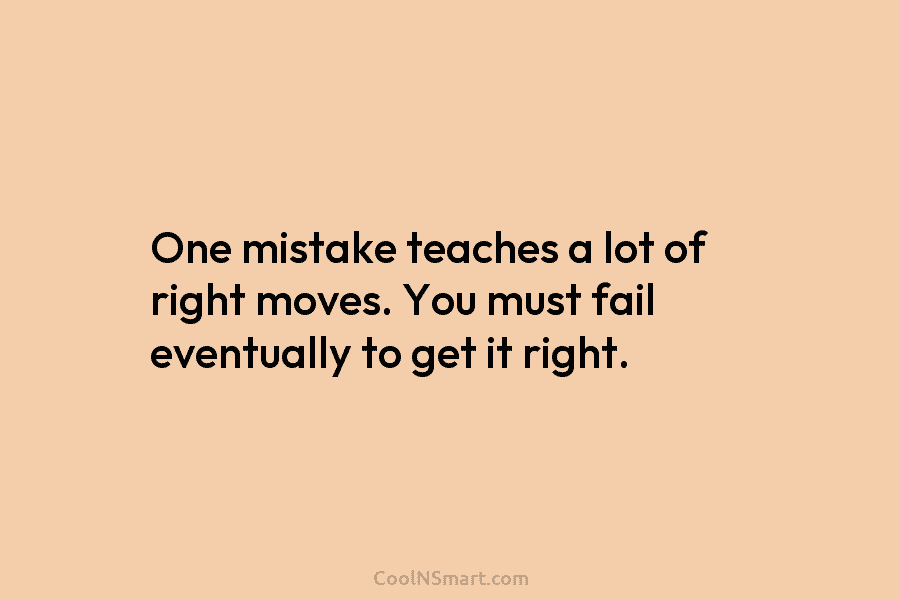 One mistake teaches a lot of right moves. You must fail eventually to get it...