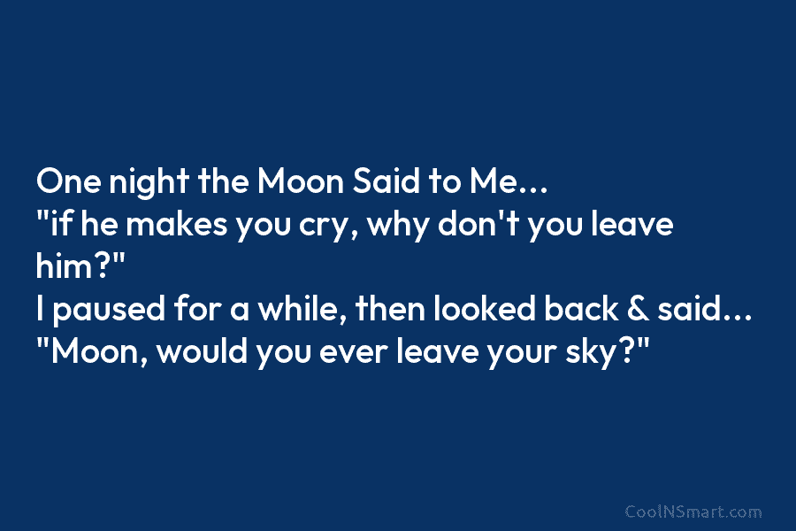 One night the Moon Said to Me… “if he makes you cry, why don’t you leave him?” I paused for...