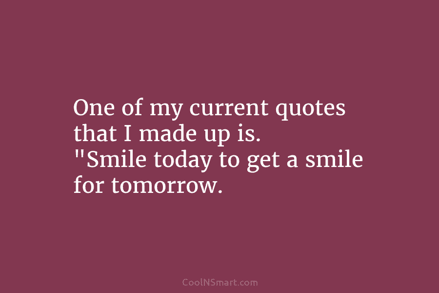 One of my current quotes that I made up is. “Smile today to get a...