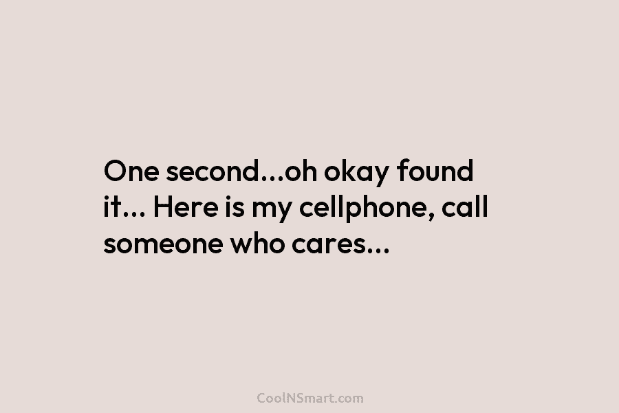 One second…oh okay found it… Here is my cellphone, call someone who cares…
