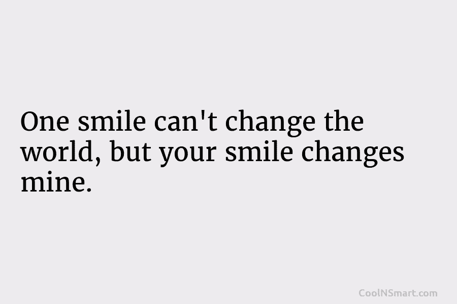 One smile can’t change the world, but your smile changes mine.