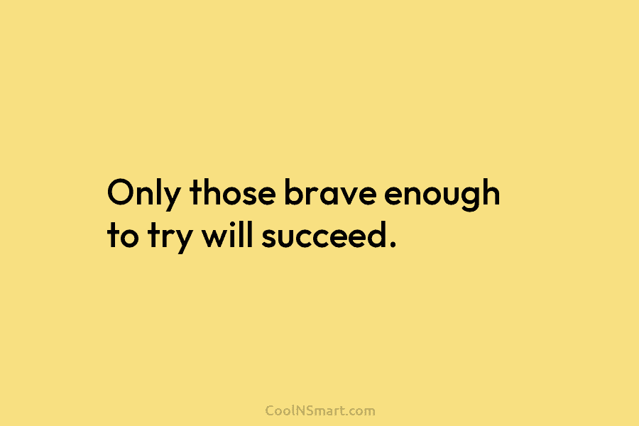 Only those brave enough to try will succeed.