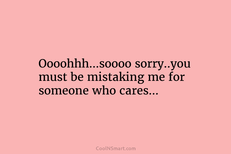 Oooohhh…soooo sorry..you must be mistaking me for someone who cares…