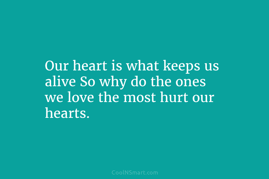 Our heart is what keeps us alive So why do the ones we love the...