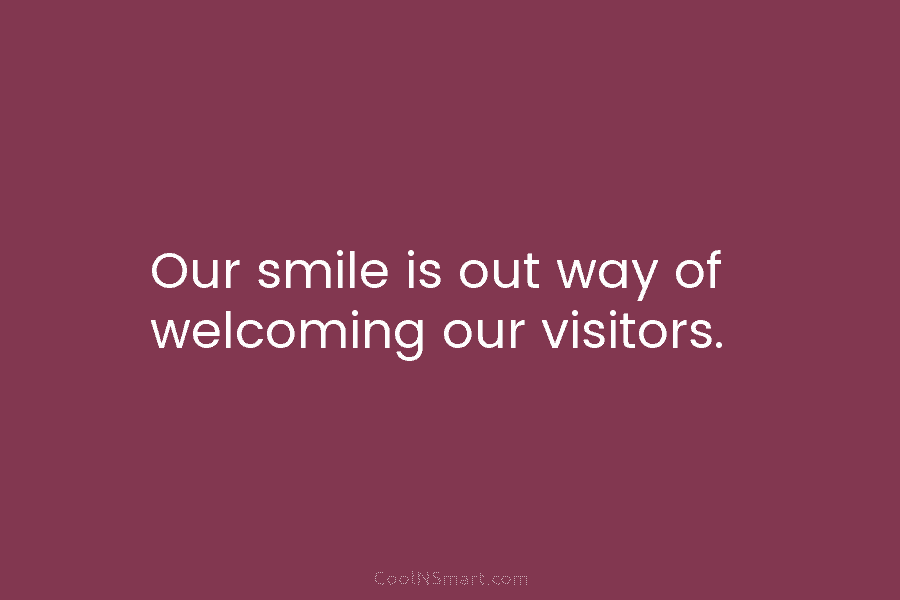Our smile is out way of welcoming our visitors.