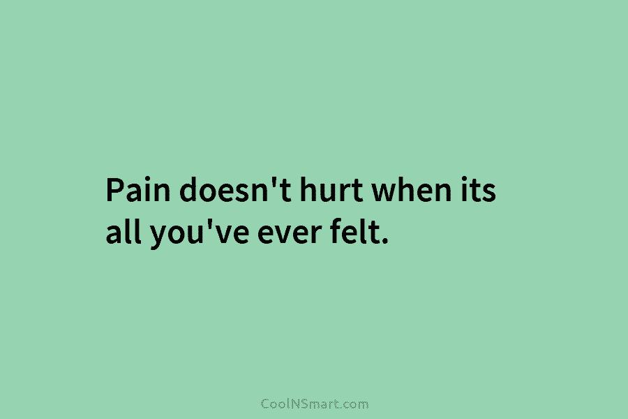 Pain doesn’t hurt when its all you’ve ever felt.
