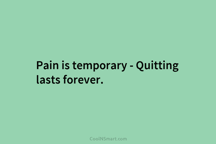 Pain is temporary – Quitting lasts forever.