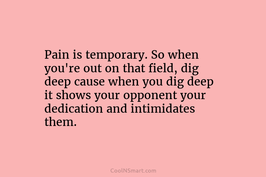 Pain is temporary. So when you’re out on that field, dig deep cause when you...