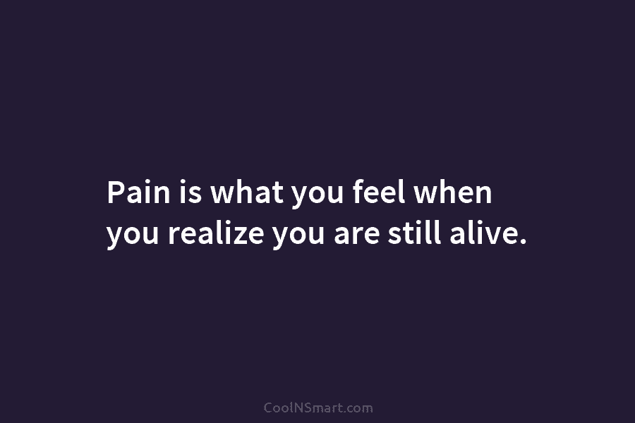 Pain is what you feel when you realize you are still alive.