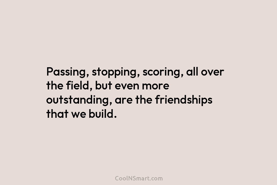 Passing, stopping, scoring, all over the field, but even more outstanding, are the friendships that...