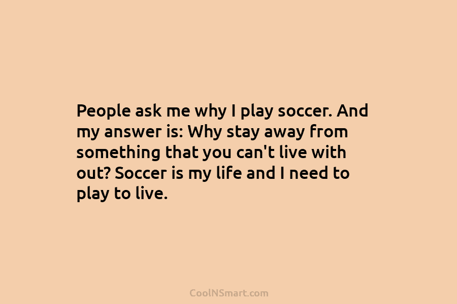 People ask me why I play soccer. And my answer is: Why stay away from...