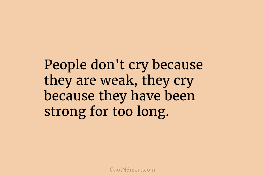 People don’t cry because they are weak, they cry because they have been strong for too long.