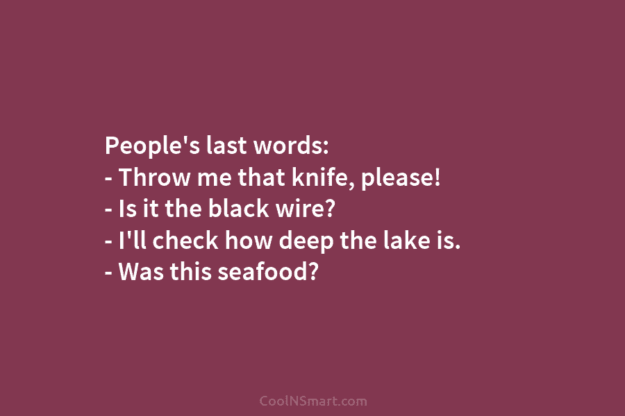 People’s last words: – Throw me that knife, please! – Is it the black wire? – I’ll check how deep...