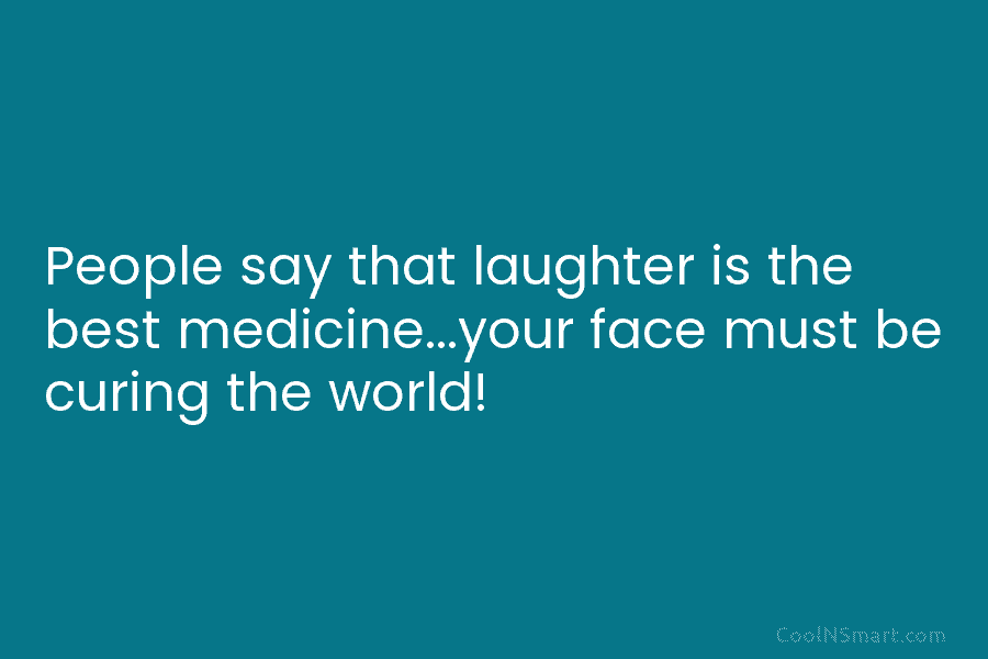 People say that laughter is the best medicine…your face must be curing the world!