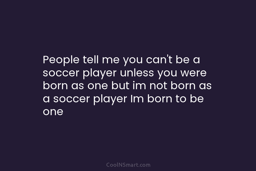 People tell me you can’t be a soccer player unless you were born as one...