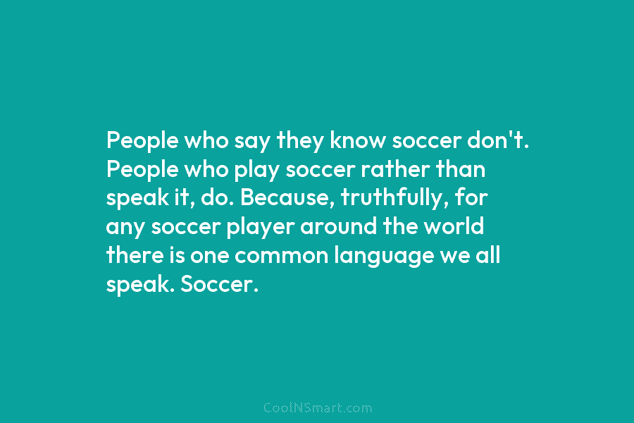People who say they know soccer don’t. People who play soccer rather than speak it,...