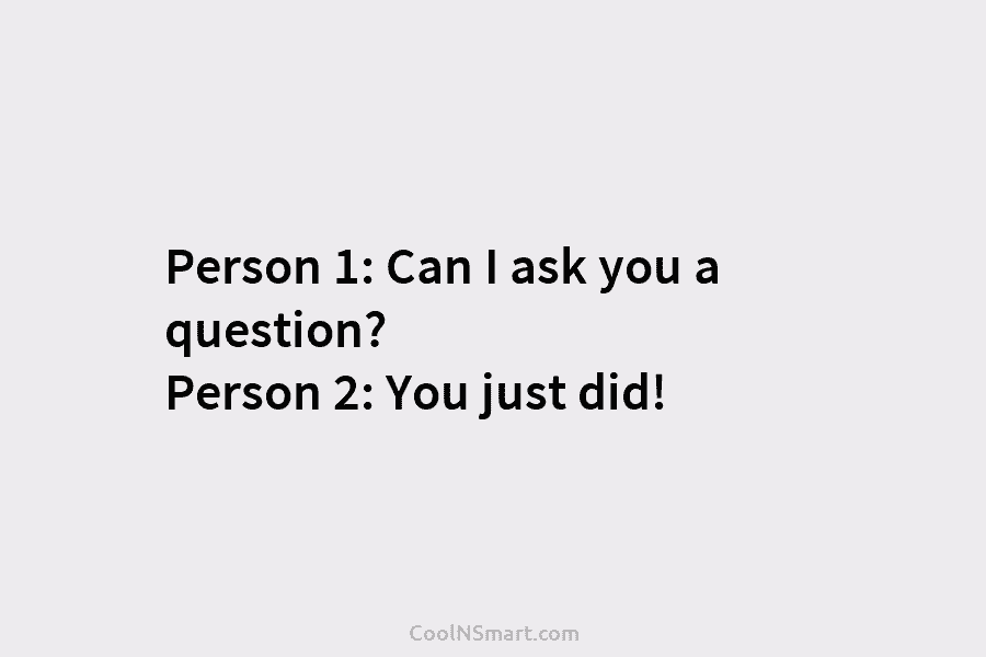 Person 1: Can I ask you a question? Person 2: You just did!