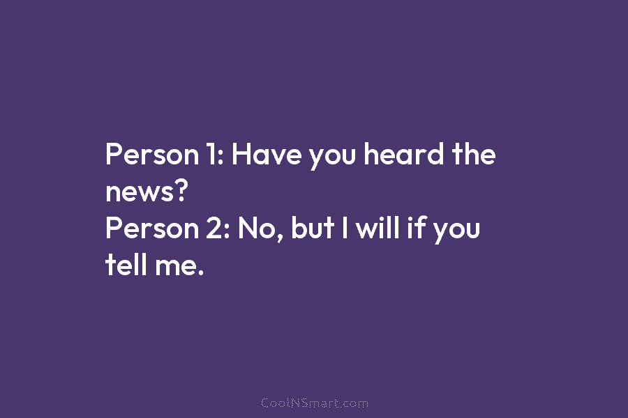 Person 1: Have you heard the news? Person 2: No, but I will if you...