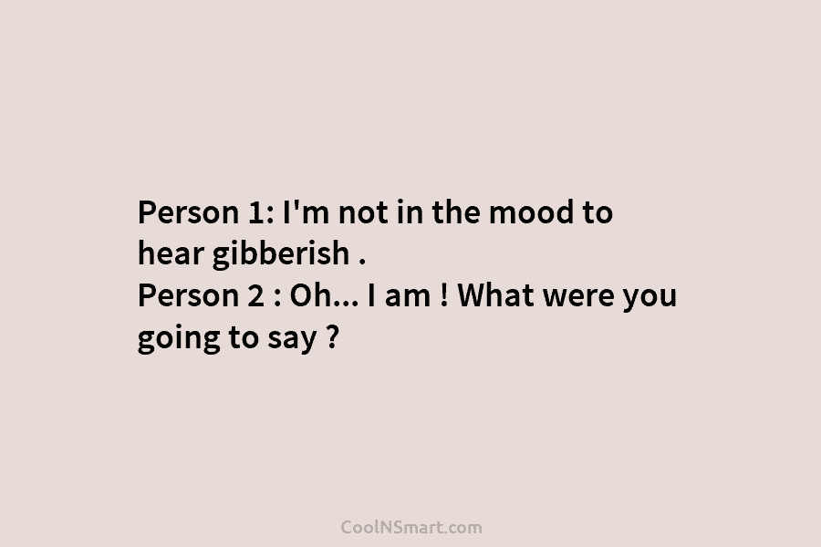Person 1: I’m not in the mood to hear gibberish . Person 2 : Oh…...