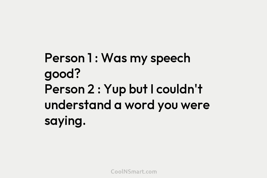 Person 1 : Was my speech good? Person 2 : Yup but I couldn’t understand...