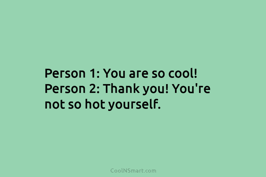 Person 1: You are so cool! Person 2: Thank you! You’re not so hot yourself.